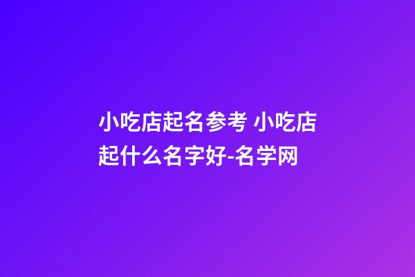 小吃店起名参考 小吃店起什么名字好-名学网-第1张-店铺起名-玄机派